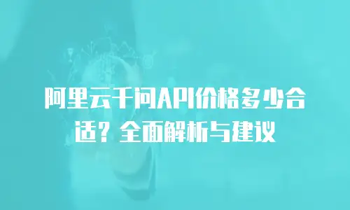 阿里云千问API价格多少合适？全面解析与建议