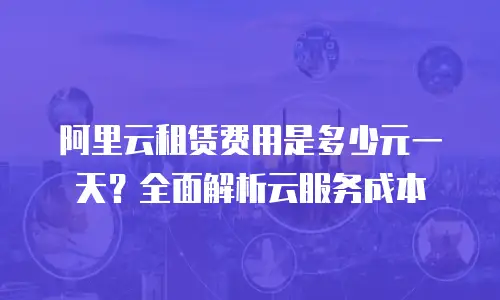 阿里云租赁费用是多少元一天？全面解析云服务成本