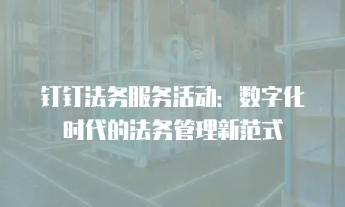 钉钉法务服务活动：数字化时代的法务管理新范式