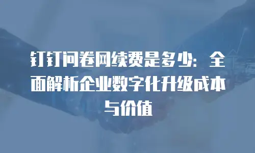 钉钉问卷网续费是多少：全面解析企业数字化升级成本与价值