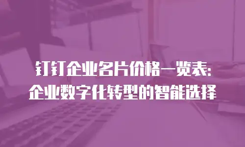 钉钉企业名片价格一览表：企业数字化转型的智能选择