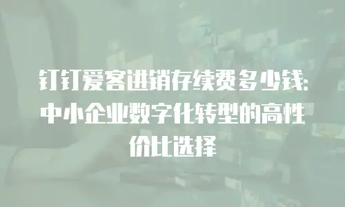 钉钉爱客进销存续费多少钱：中小企业数字化转型的高性价比选择
