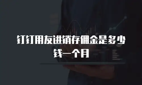 钉钉用友进销存佣金是多少钱一个月