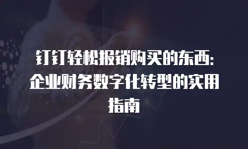 钉钉轻松报销购买的东西：企业财务数字化转型的实用指南