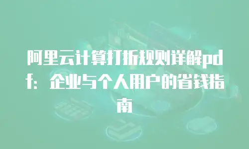阿里云计算打折规则详解pdf：企业与个人用户的省钱指南