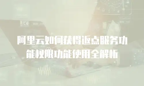 阿里云如何获得返点服务功能权限功能使用全解析