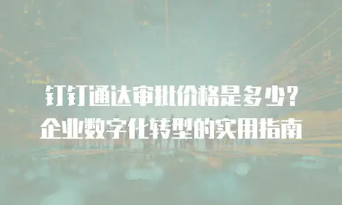 钉钉通达审批价格是多少？企业数字化转型的实用指南
