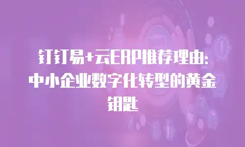 钉钉易+云ERP推荐理由：中小企业数字化转型的黄金钥匙