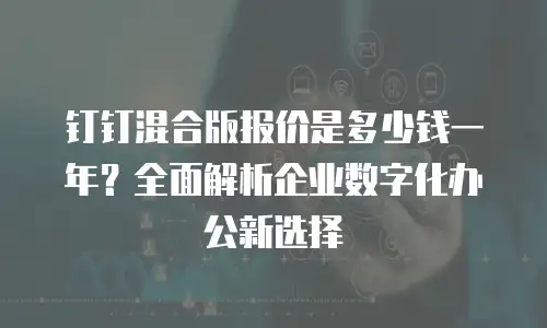 钉钉混合版报价是多少钱一年？全面解析企业数字化办公新选择