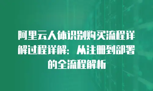 阿里云人体识别购买流程详解过程详解：从注册到部署的全流程解析