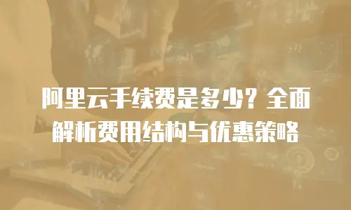 阿里云手续费是多少？全面解析费用结构与优惠策略