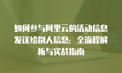 如何参与阿里云的活动信息发送给别人信息：全流程解析与实战指南
