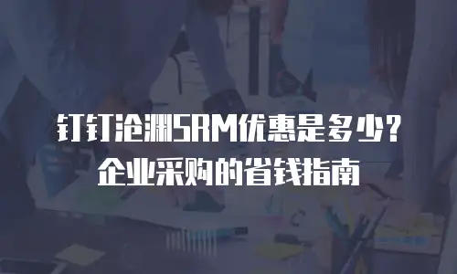 钉钉沧渊SRM优惠是多少？企业采购的省钱指南