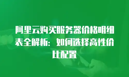 阿里云购买服务器价格明细表全解析：如何选择高性价比配置