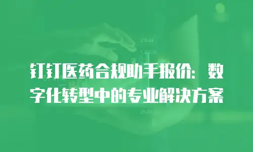 钉钉医药合规助手报价：数字化转型中的专业解决方案
