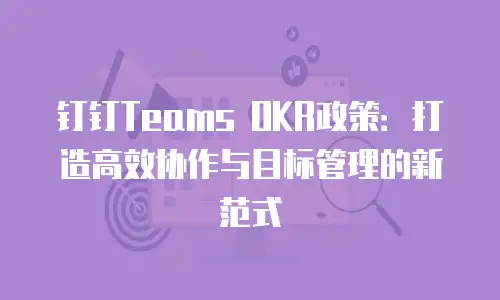钉钉Teams OKR政策：打造高效协作与目标管理的新范式