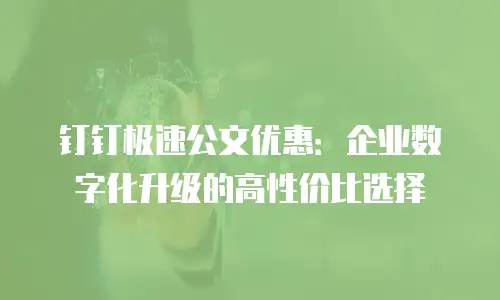 钉钉极速公文优惠：企业数字化升级的高性价比选择