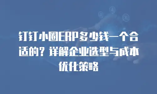 钉钉小圈ERP多少钱一个合适的？详解企业选型与成本优化策略
