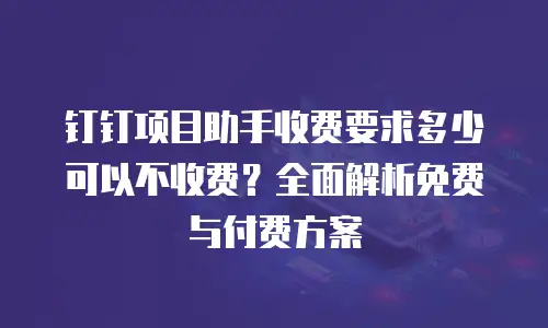钉钉项目助手收费要求多少可以不收费？全面解析免费与付费方案