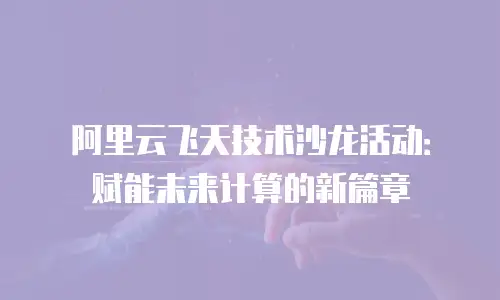 阿里云飞天技术沙龙活动：赋能未来计算的新篇章