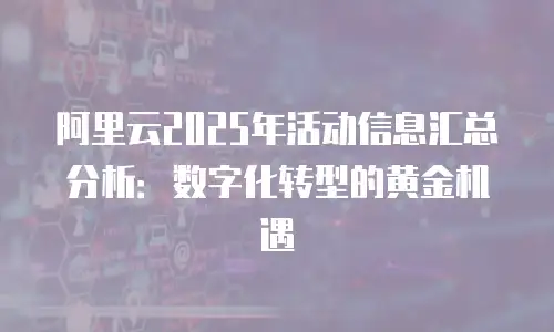 阿里云2025年活动信息汇总分析：数字化转型的黄金机遇