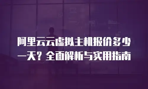 阿里云云虚拟主机报价多少一天？全面解析与实用指南
