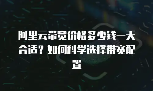 阿里云带宽价格多少钱一天合适？如何科学选择带宽配置