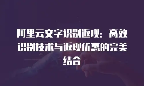 阿里云文字识别返现：高效识别技术与返现优惠的完美结合
