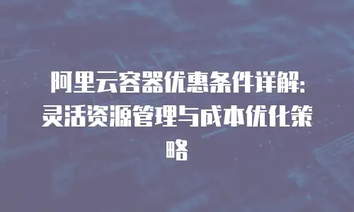 阿里云容器优惠条件详解：灵活资源管理与成本优化策略