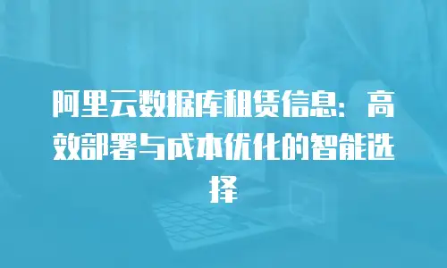 阿里云数据库租赁信息：高效部署与成本优化的智能选择