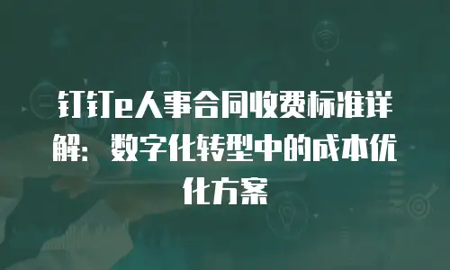 钉钉e人事合同收费标准详解：数字化转型中的成本优化方案