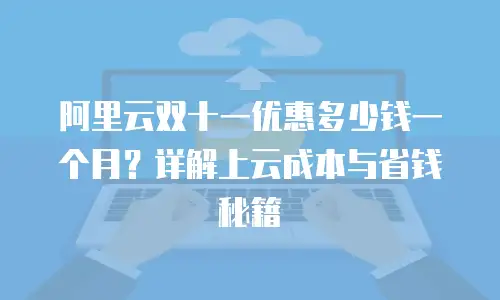 阿里云双十一优惠多少钱一个月？详解上云成本与省钱秘籍