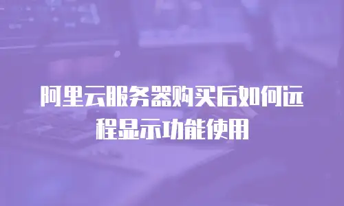 阿里云服务器购买后如何远程显示功能使用