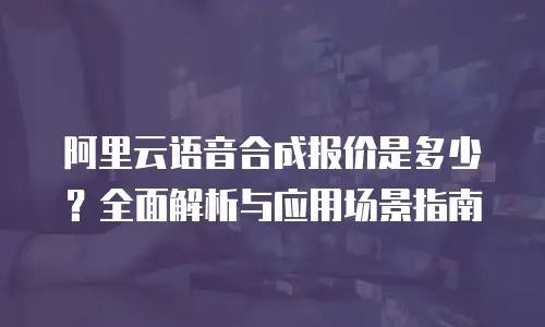 阿里云语音合成报价是多少？全面解析与应用场景指南