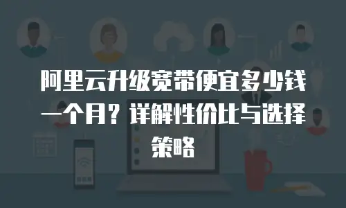 阿里云升级宽带便宜多少钱一个月？详解性价比与选择策略