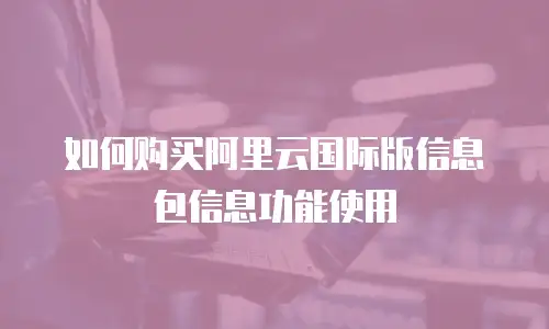 如何购买阿里云国际版信息包信息功能使用