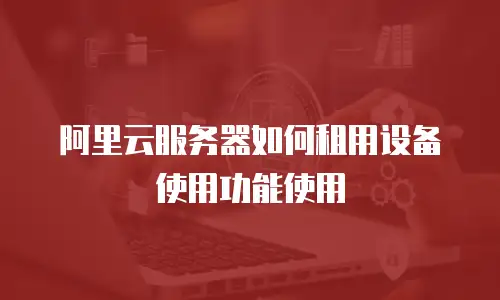 阿里云服务器如何租用设备使用功能使用