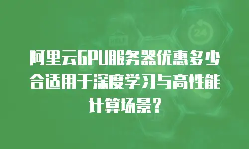 阿里云GPU服务器优惠多少合适用于深度学习与高性能计算场景？