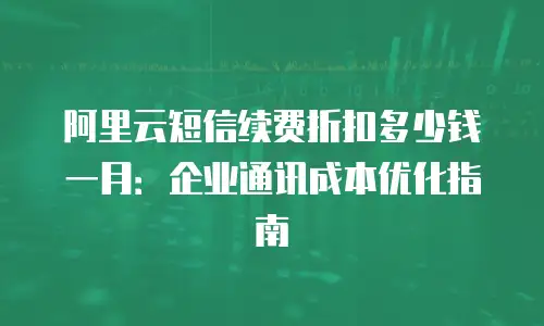 阿里云短信续费折扣多少钱一月：企业通讯成本优化指南