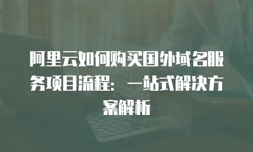 阿里云如何购买国外域名服务项目流程：一站式解决方案解析