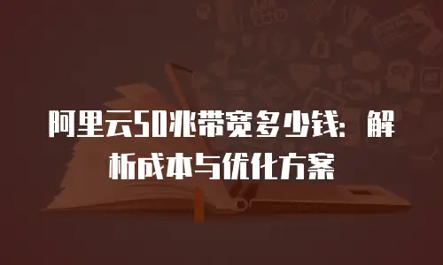 阿里云50兆带宽多少钱：解析成本与优化方案