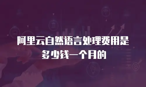 阿里云自然语言处理费用是多少钱一个月的