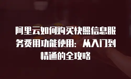 阿里云如何购买快照信息服务费用功能使用：从入门到精通的全攻略