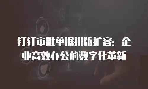 钉钉审批单据排版扩容：企业高效办公的数字化革新