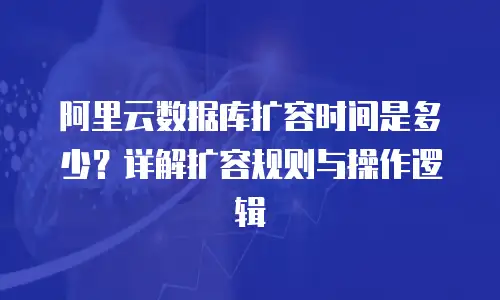 阿里云数据库扩容时间是多少？详解扩容规则与操作逻辑