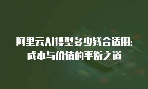 阿里云AI模型多少钱合适用：成本与价值的平衡之道