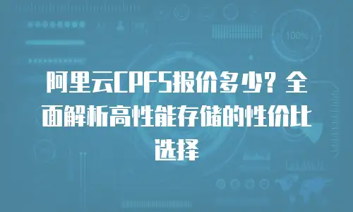 阿里云CPFS报价多少？全面解析高性能存储的性价比选择