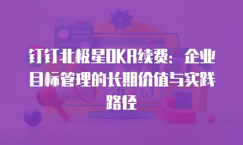 钉钉北极星OKR续费：企业目标管理的长期价值与实践路径
