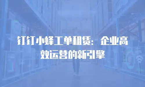 钉钉小蜂工单租赁：企业高效运营的新引擎