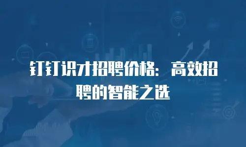 钉钉识才招聘价格：高效招聘的智能之选